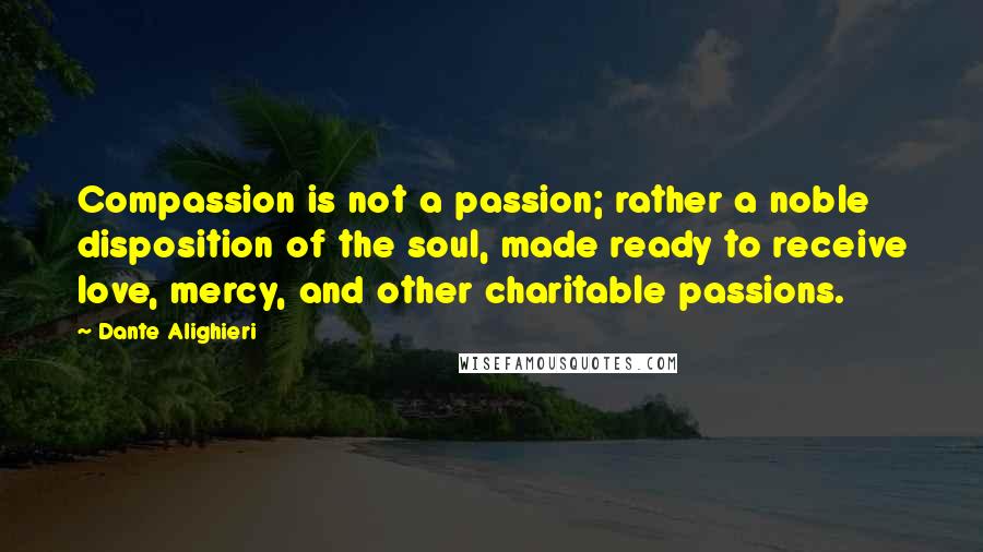 Dante Alighieri Quotes: Compassion is not a passion; rather a noble disposition of the soul, made ready to receive love, mercy, and other charitable passions.