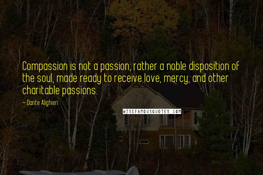 Dante Alighieri Quotes: Compassion is not a passion; rather a noble disposition of the soul, made ready to receive love, mercy, and other charitable passions.