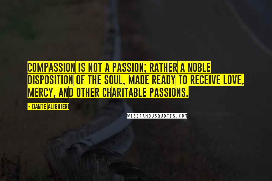 Dante Alighieri Quotes: Compassion is not a passion; rather a noble disposition of the soul, made ready to receive love, mercy, and other charitable passions.