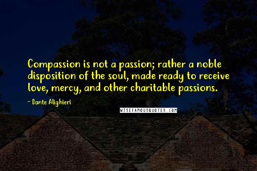 Dante Alighieri Quotes: Compassion is not a passion; rather a noble disposition of the soul, made ready to receive love, mercy, and other charitable passions.
