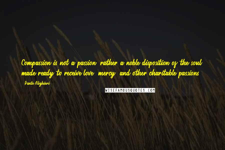 Dante Alighieri Quotes: Compassion is not a passion; rather a noble disposition of the soul, made ready to receive love, mercy, and other charitable passions.