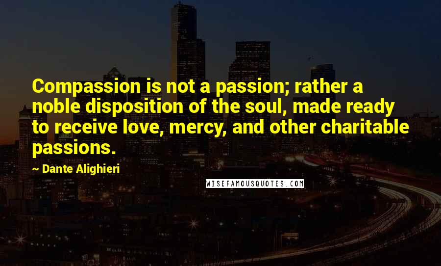Dante Alighieri Quotes: Compassion is not a passion; rather a noble disposition of the soul, made ready to receive love, mercy, and other charitable passions.