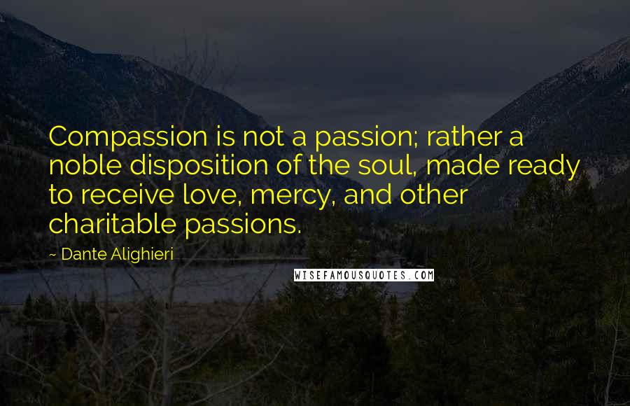 Dante Alighieri Quotes: Compassion is not a passion; rather a noble disposition of the soul, made ready to receive love, mercy, and other charitable passions.