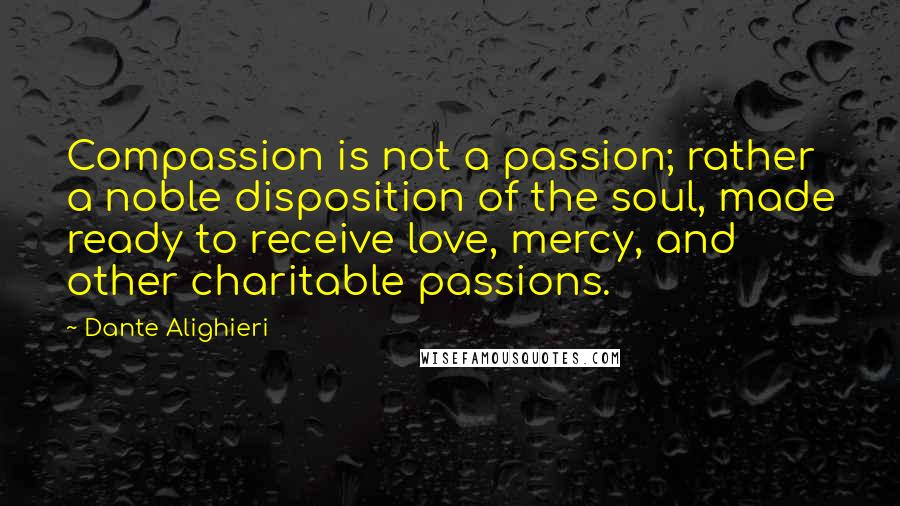 Dante Alighieri Quotes: Compassion is not a passion; rather a noble disposition of the soul, made ready to receive love, mercy, and other charitable passions.