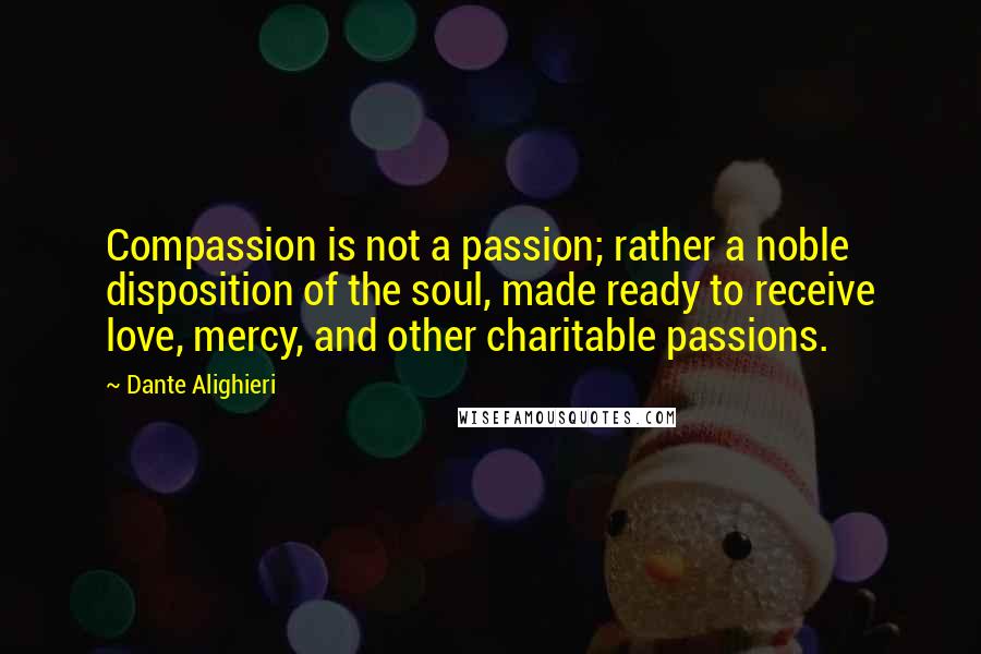 Dante Alighieri Quotes: Compassion is not a passion; rather a noble disposition of the soul, made ready to receive love, mercy, and other charitable passions.