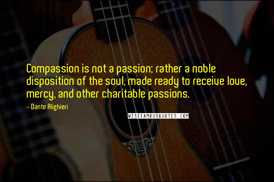 Dante Alighieri Quotes: Compassion is not a passion; rather a noble disposition of the soul, made ready to receive love, mercy, and other charitable passions.