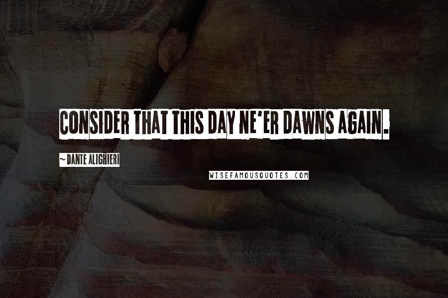 Dante Alighieri Quotes: Consider that this day ne'er dawns again.