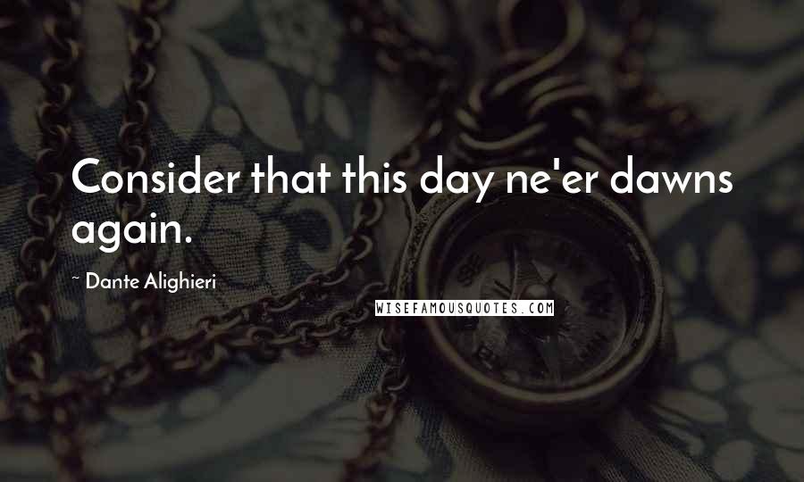 Dante Alighieri Quotes: Consider that this day ne'er dawns again.