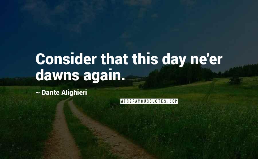 Dante Alighieri Quotes: Consider that this day ne'er dawns again.