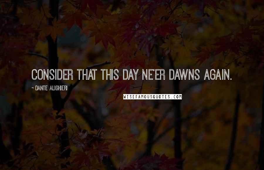 Dante Alighieri Quotes: Consider that this day ne'er dawns again.