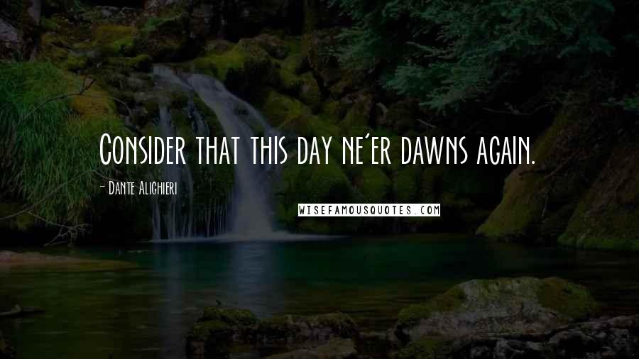 Dante Alighieri Quotes: Consider that this day ne'er dawns again.