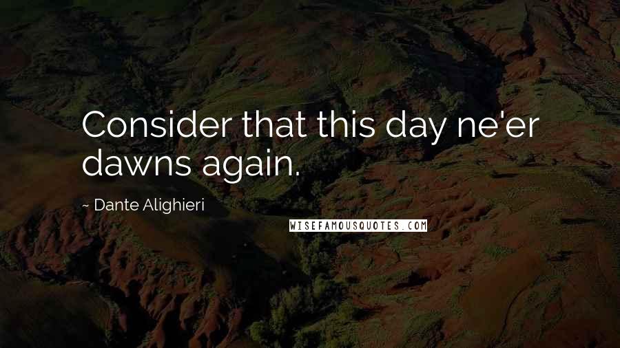 Dante Alighieri Quotes: Consider that this day ne'er dawns again.