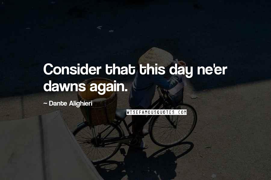 Dante Alighieri Quotes: Consider that this day ne'er dawns again.