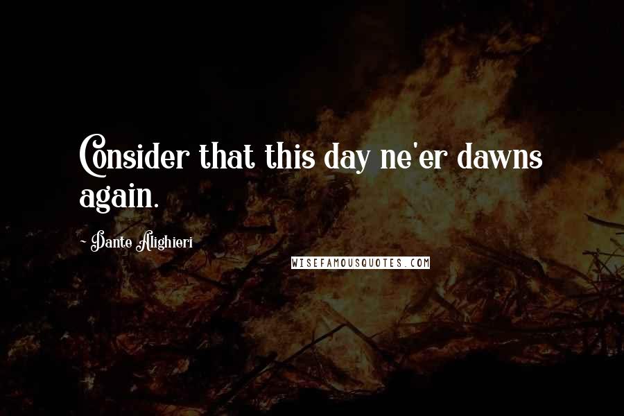 Dante Alighieri Quotes: Consider that this day ne'er dawns again.