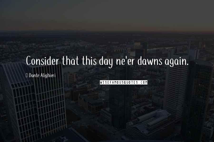 Dante Alighieri Quotes: Consider that this day ne'er dawns again.