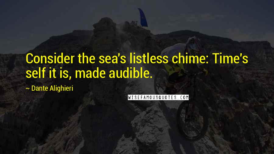 Dante Alighieri Quotes: Consider the sea's listless chime: Time's self it is, made audible.