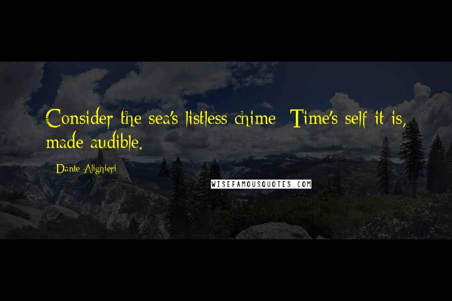 Dante Alighieri Quotes: Consider the sea's listless chime: Time's self it is, made audible.