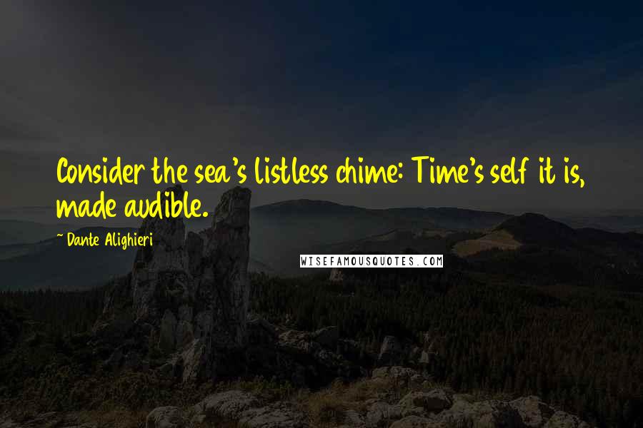 Dante Alighieri Quotes: Consider the sea's listless chime: Time's self it is, made audible.