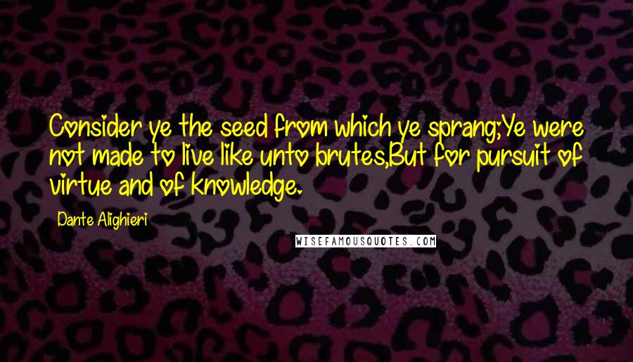 Dante Alighieri Quotes: Consider ye the seed from which ye sprang;Ye were not made to live like unto brutes,But for pursuit of virtue and of knowledge.