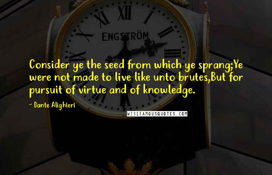 Dante Alighieri Quotes: Consider ye the seed from which ye sprang;Ye were not made to live like unto brutes,But for pursuit of virtue and of knowledge.