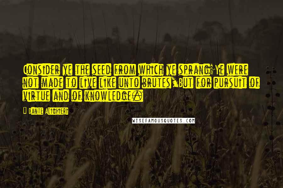 Dante Alighieri Quotes: Consider ye the seed from which ye sprang;Ye were not made to live like unto brutes,But for pursuit of virtue and of knowledge.