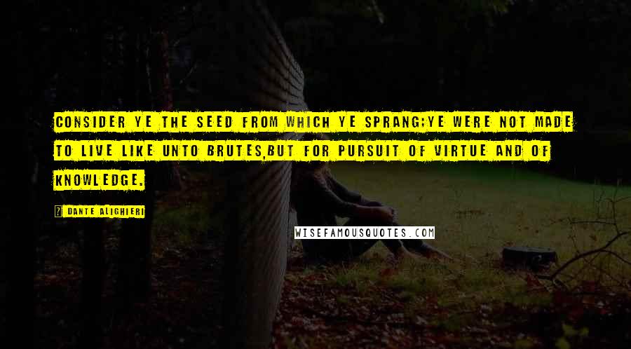 Dante Alighieri Quotes: Consider ye the seed from which ye sprang;Ye were not made to live like unto brutes,But for pursuit of virtue and of knowledge.