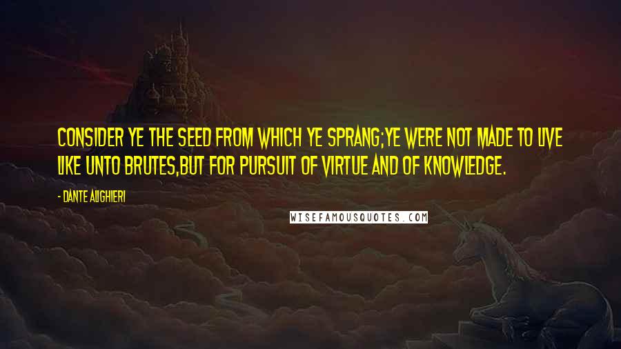 Dante Alighieri Quotes: Consider ye the seed from which ye sprang;Ye were not made to live like unto brutes,But for pursuit of virtue and of knowledge.