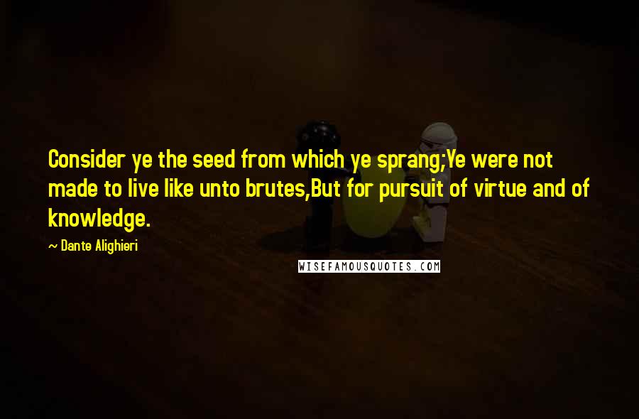 Dante Alighieri Quotes: Consider ye the seed from which ye sprang;Ye were not made to live like unto brutes,But for pursuit of virtue and of knowledge.