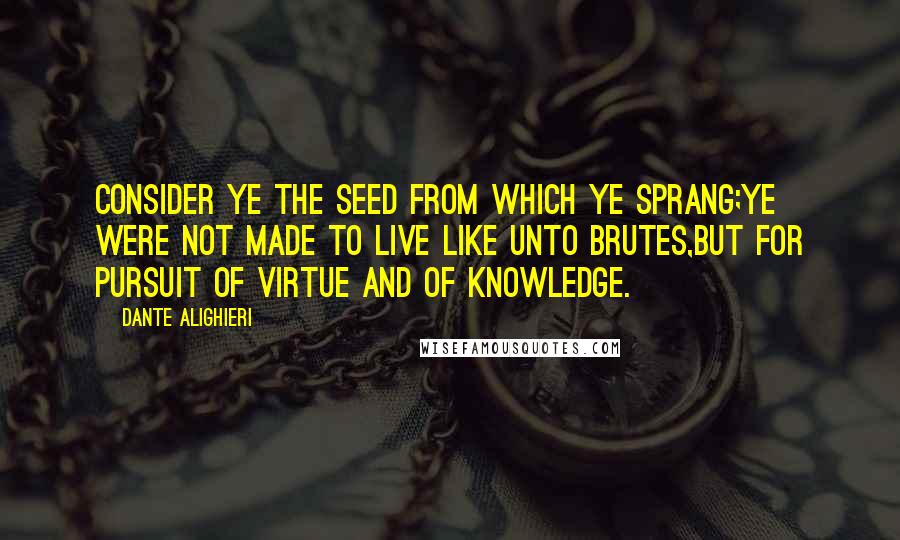 Dante Alighieri Quotes: Consider ye the seed from which ye sprang;Ye were not made to live like unto brutes,But for pursuit of virtue and of knowledge.