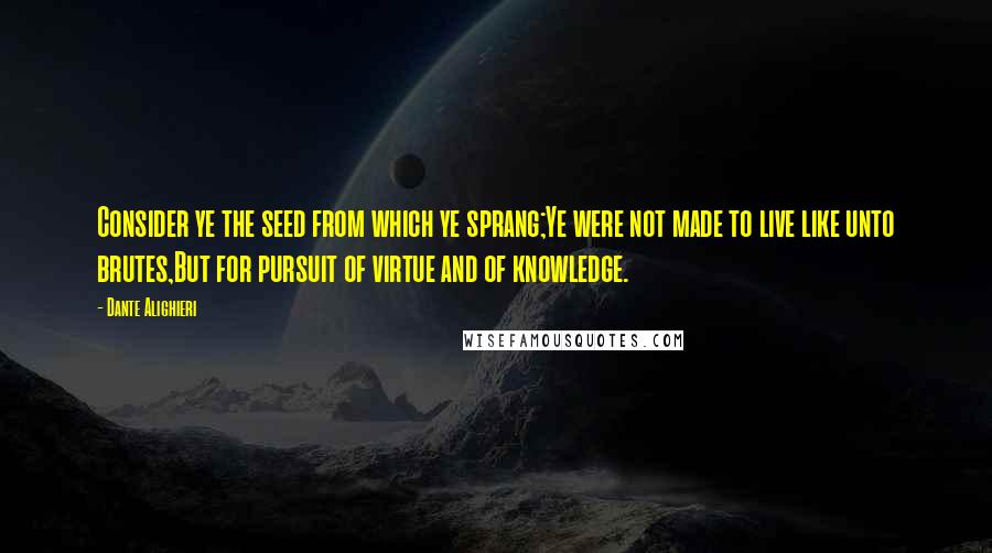 Dante Alighieri Quotes: Consider ye the seed from which ye sprang;Ye were not made to live like unto brutes,But for pursuit of virtue and of knowledge.