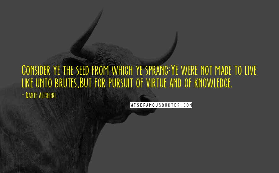 Dante Alighieri Quotes: Consider ye the seed from which ye sprang;Ye were not made to live like unto brutes,But for pursuit of virtue and of knowledge.