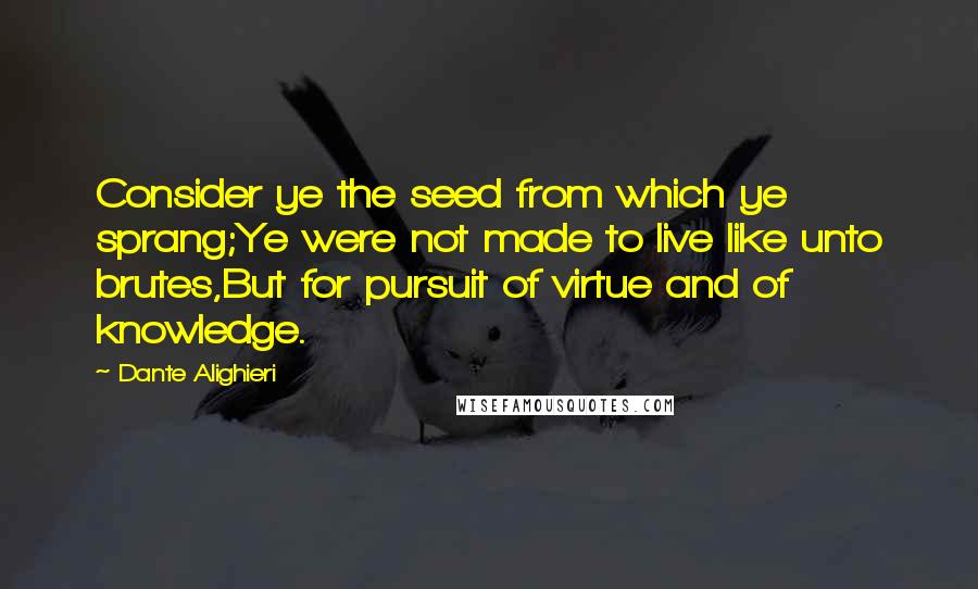 Dante Alighieri Quotes: Consider ye the seed from which ye sprang;Ye were not made to live like unto brutes,But for pursuit of virtue and of knowledge.