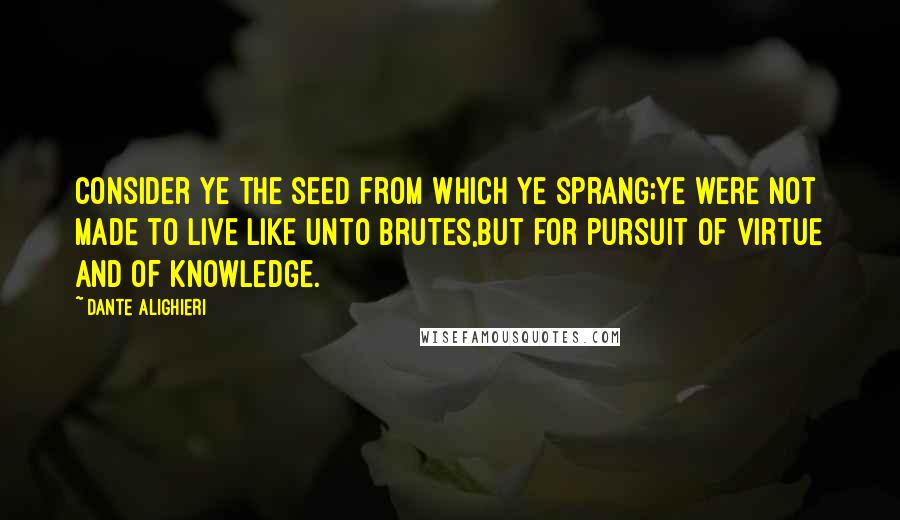 Dante Alighieri Quotes: Consider ye the seed from which ye sprang;Ye were not made to live like unto brutes,But for pursuit of virtue and of knowledge.