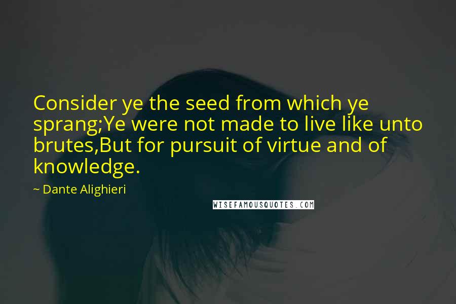 Dante Alighieri Quotes: Consider ye the seed from which ye sprang;Ye were not made to live like unto brutes,But for pursuit of virtue and of knowledge.