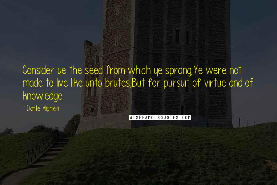 Dante Alighieri Quotes: Consider ye the seed from which ye sprang;Ye were not made to live like unto brutes,But for pursuit of virtue and of knowledge.