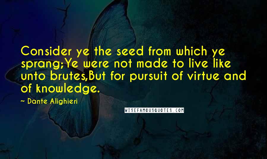 Dante Alighieri Quotes: Consider ye the seed from which ye sprang;Ye were not made to live like unto brutes,But for pursuit of virtue and of knowledge.