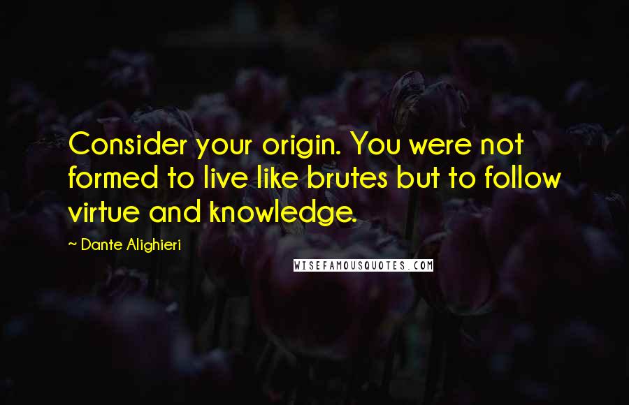 Dante Alighieri Quotes: Consider your origin. You were not formed to live like brutes but to follow virtue and knowledge.