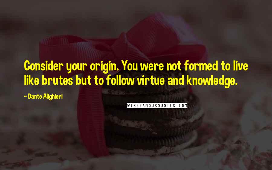 Dante Alighieri Quotes: Consider your origin. You were not formed to live like brutes but to follow virtue and knowledge.