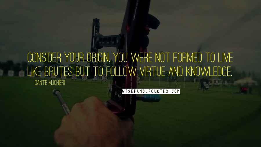 Dante Alighieri Quotes: Consider your origin. You were not formed to live like brutes but to follow virtue and knowledge.