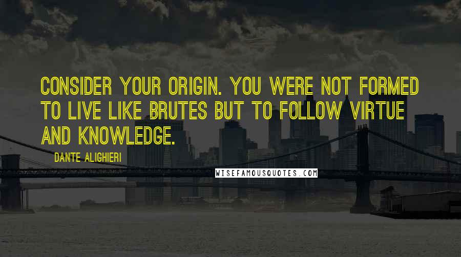 Dante Alighieri Quotes: Consider your origin. You were not formed to live like brutes but to follow virtue and knowledge.