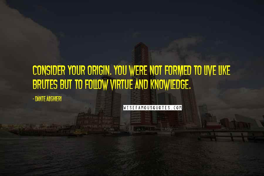 Dante Alighieri Quotes: Consider your origin. You were not formed to live like brutes but to follow virtue and knowledge.