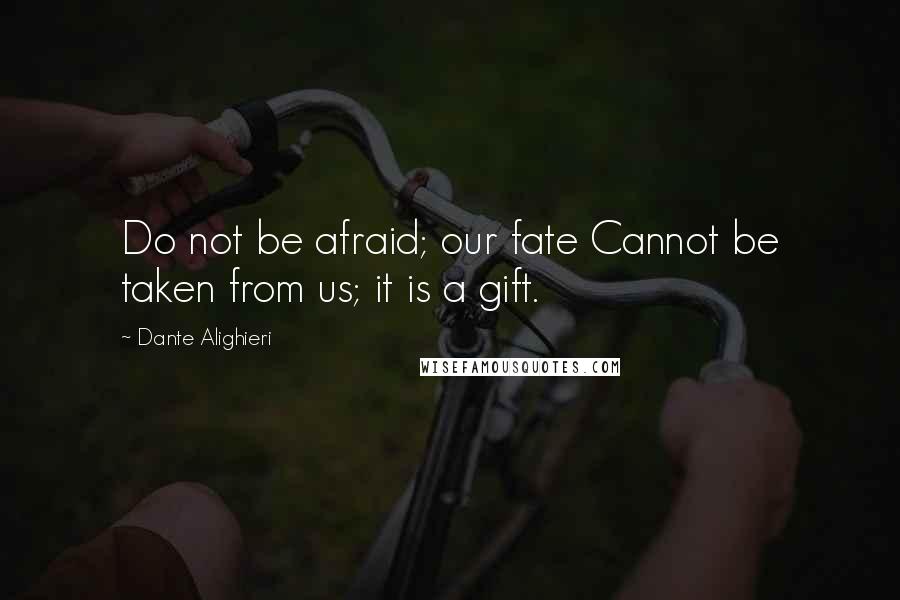 Dante Alighieri Quotes: Do not be afraid; our fate Cannot be taken from us; it is a gift.