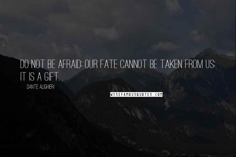 Dante Alighieri Quotes: Do not be afraid; our fate Cannot be taken from us; it is a gift.