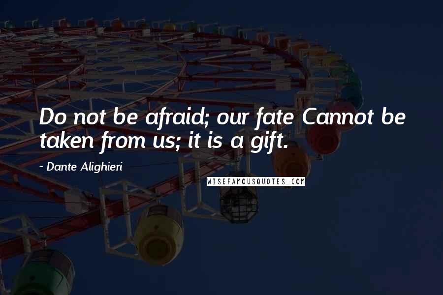 Dante Alighieri Quotes: Do not be afraid; our fate Cannot be taken from us; it is a gift.