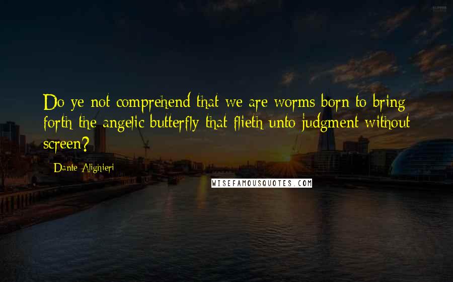 Dante Alighieri Quotes: Do ye not comprehend that we are worms born to bring forth the angelic butterfly that flieth unto judgment without screen?