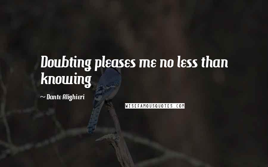 Dante Alighieri Quotes: Doubting pleases me no less than knowing