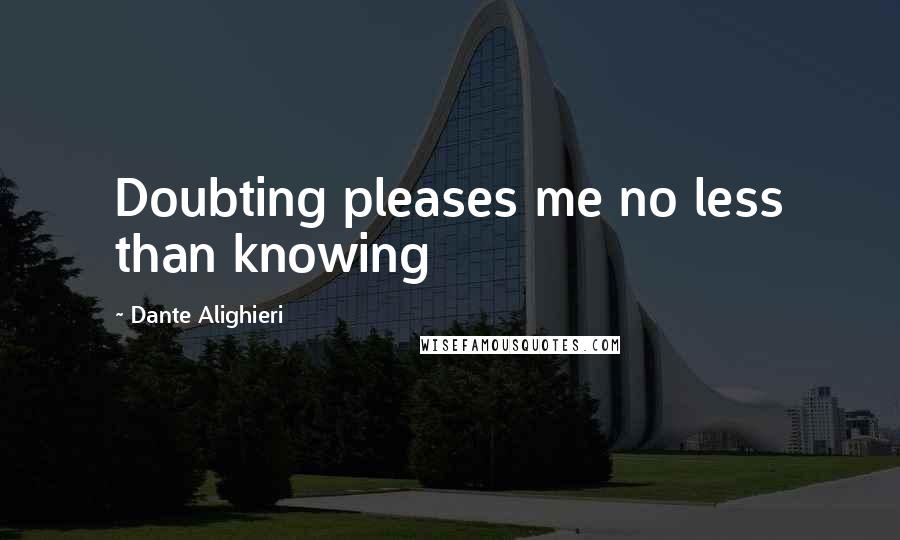 Dante Alighieri Quotes: Doubting pleases me no less than knowing