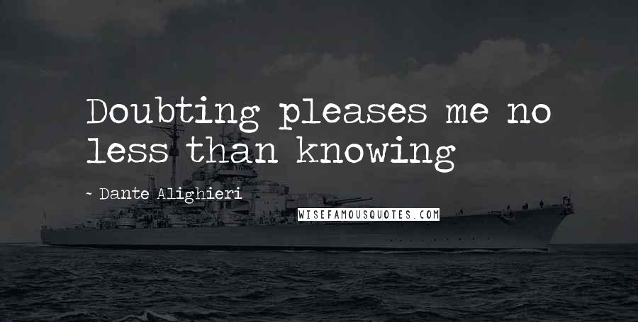 Dante Alighieri Quotes: Doubting pleases me no less than knowing