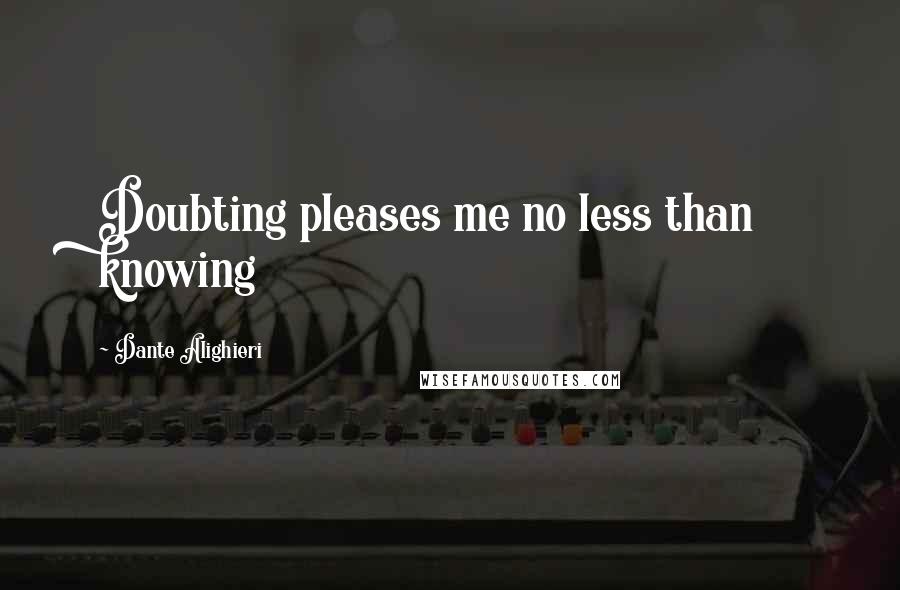Dante Alighieri Quotes: Doubting pleases me no less than knowing