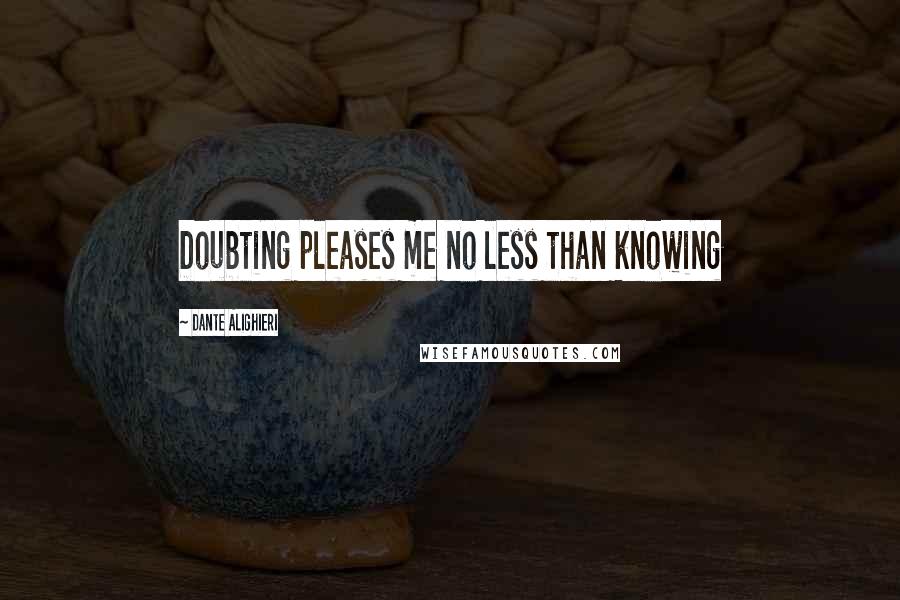 Dante Alighieri Quotes: Doubting pleases me no less than knowing